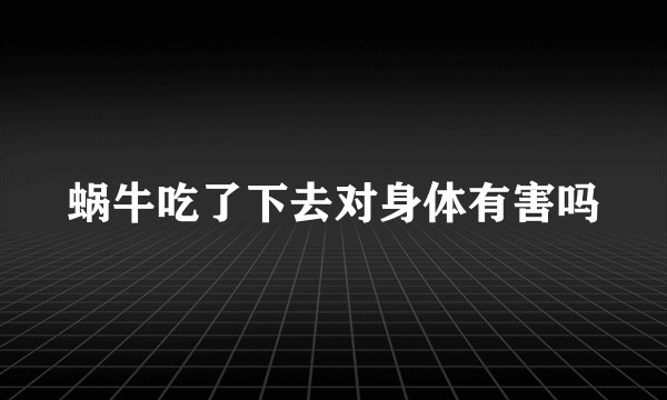 蜗牛吃了下去对身体有害吗
