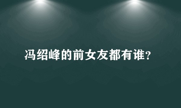 冯绍峰的前女友都有谁？