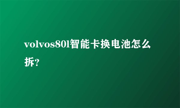 volvos80l智能卡换电池怎么拆？