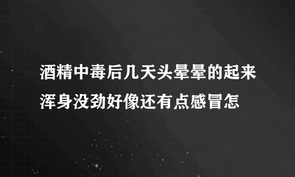 酒精中毒后几天头晕晕的起来浑身没劲好像还有点感冒怎
