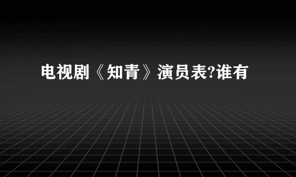 电视剧《知青》演员表?谁有