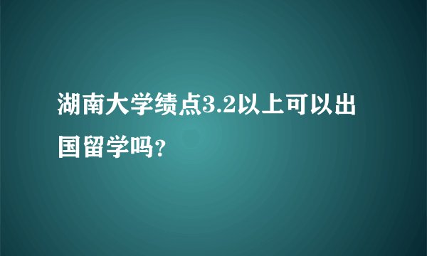 湖南大学绩点3.2以上可以出国留学吗？