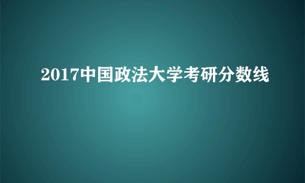 2017中国政法大学考研分数线