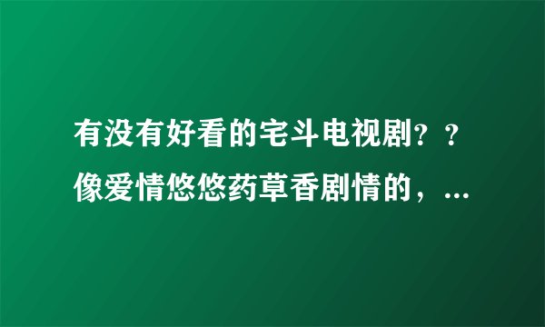 有没有好看的宅斗电视剧？？像爱情悠悠药草香剧情的，最好男主女主都养眼的那种？？