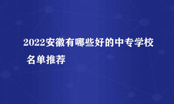 2022安徽有哪些好的中专学校 名单推荐