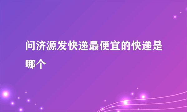 问济源发快递最便宜的快递是哪个