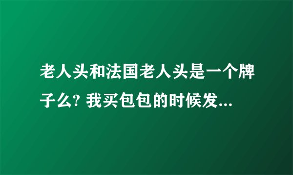 老人头和法国老人头是一个牌子么? 我买包包的时候发现的，价格不相同，不知道是不是仿冒什么的。