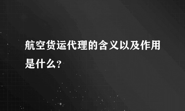 航空货运代理的含义以及作用是什么?