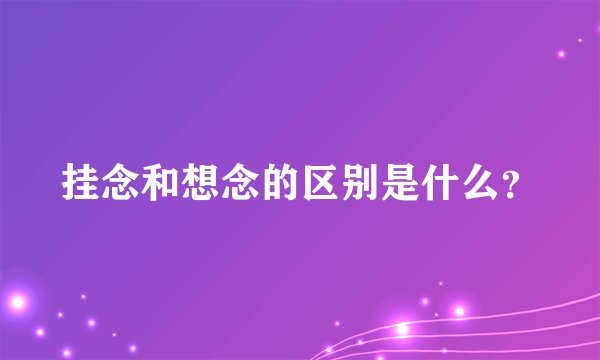 挂念和想念的区别是什么？