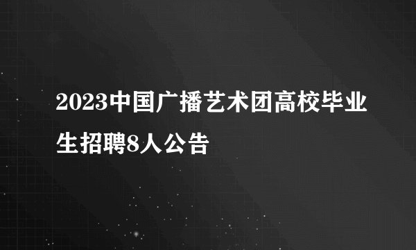 2023中国广播艺术团高校毕业生招聘8人公告