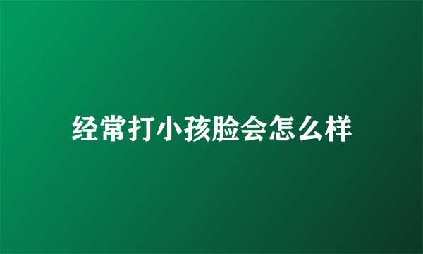 经常打小孩脸会怎么样