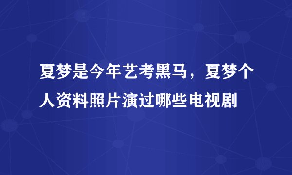 夏梦是今年艺考黑马，夏梦个人资料照片演过哪些电视剧