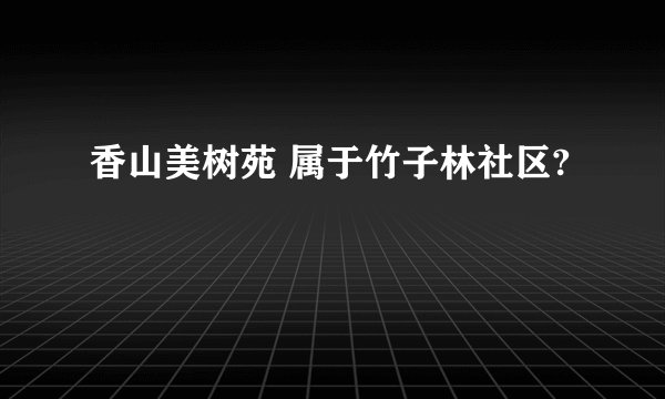 香山美树苑 属于竹子林社区?