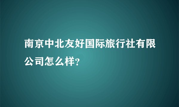 南京中北友好国际旅行社有限公司怎么样？