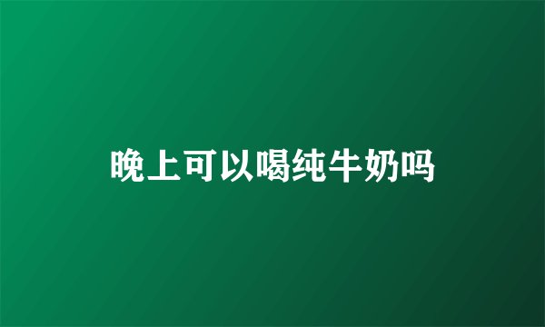 晚上可以喝纯牛奶吗