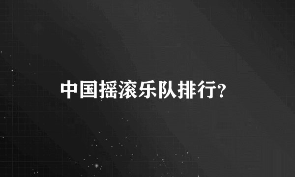 中国摇滚乐队排行？