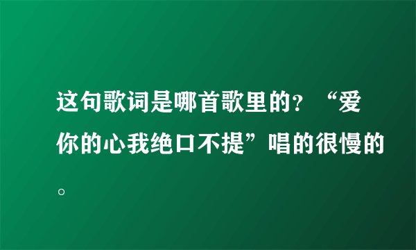 这句歌词是哪首歌里的?“爱你的心我绝口不提”唱的很慢的。