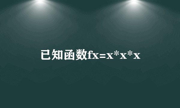 已知函数fx=x*x*x