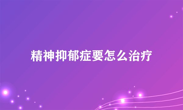 精神抑郁症要怎么治疗