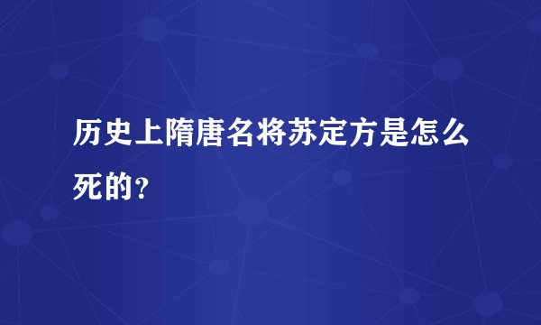 历史上隋唐名将苏定方是怎么死的？