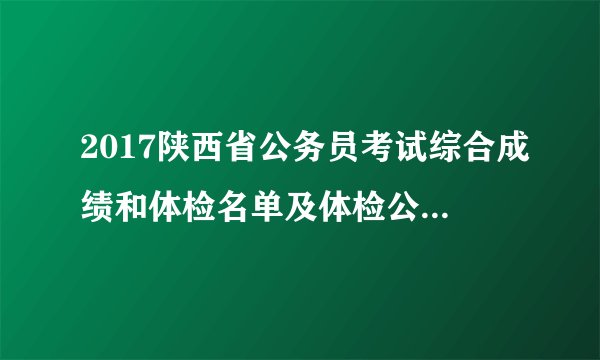 2017陕西省公务员考试综合成绩和体检名单及体检公告（西安市党群系统）