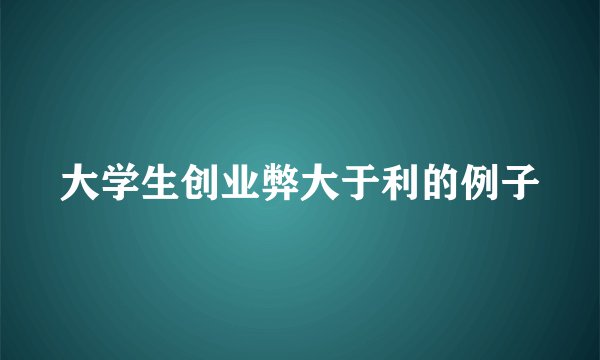 大学生创业弊大于利的例子