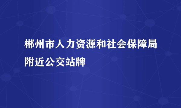 郴州市人力资源和社会保障局附近公交站牌