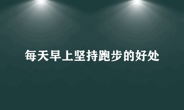 每天早上坚持跑步的好处