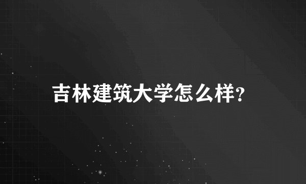 吉林建筑大学怎么样？
