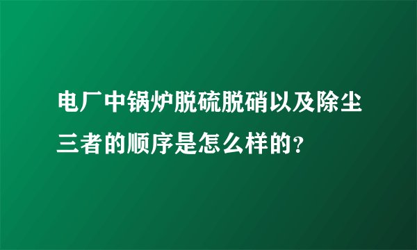 电厂中锅炉脱硫脱硝以及除尘三者的顺序是怎么样的?