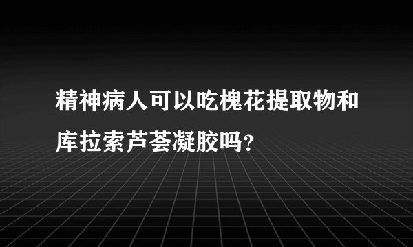 精神病人可以吃槐花提取物和库拉索芦荟凝胶吗？