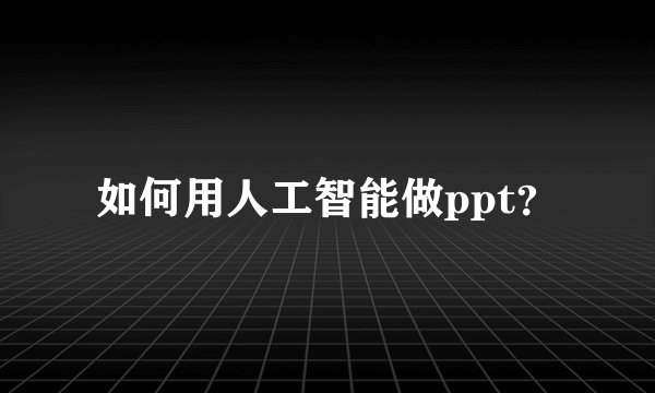 如何用人工智能做ppt？