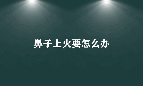 鼻子上火要怎么办