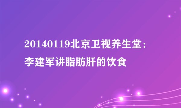 20140119北京卫视养生堂：李建军讲脂肪肝的饮食