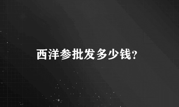 西洋参批发多少钱？