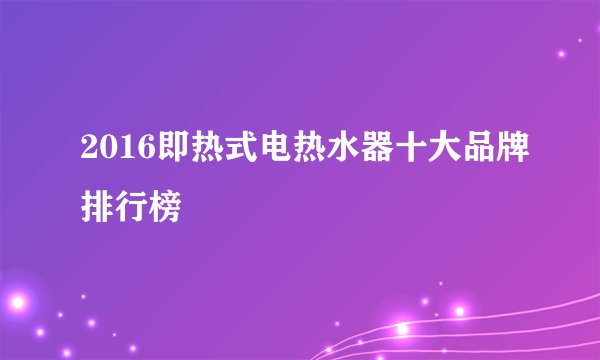 2016即热式电热水器十大品牌排行榜