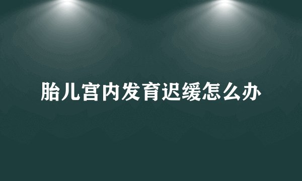 胎儿宫内发育迟缓怎么办