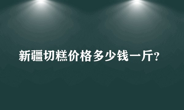 新疆切糕价格多少钱一斤？