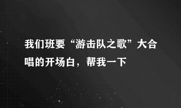 我们班要“游击队之歌”大合唱的开场白，帮我一下
