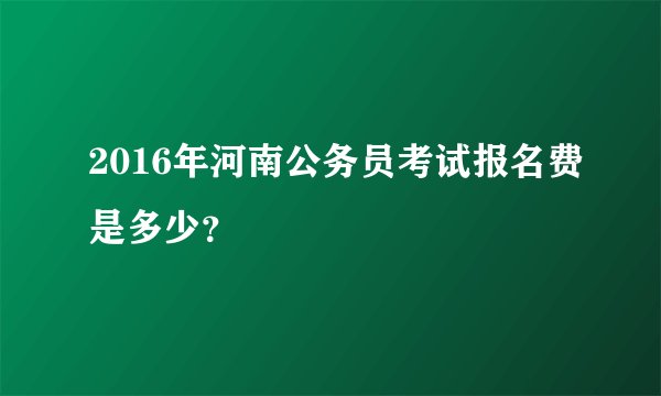 2016年河南公务员考试报名费是多少?