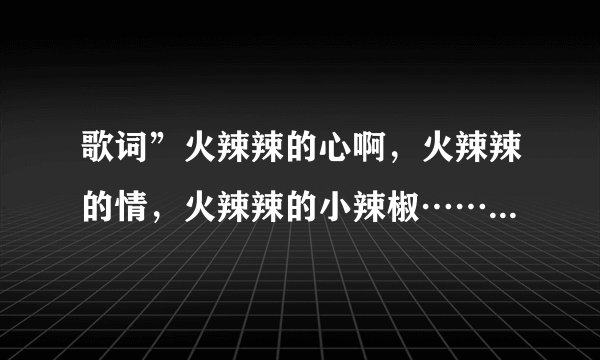 歌词”火辣辣的心啊，火辣辣的情，火辣辣的小辣椒…………”，求歌曲名，请附全部歌词！