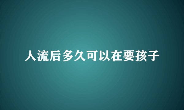 人流后多久可以在要孩子