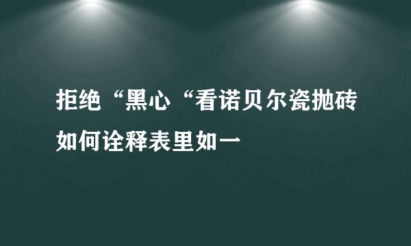 拒绝“黑心“看诺贝尔瓷抛砖如何诠释表里如一