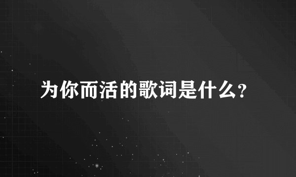 为你而活的歌词是什么？