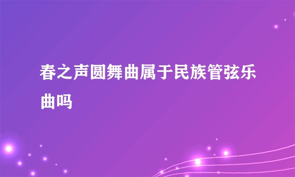 春之声圆舞曲属于民族管弦乐曲吗