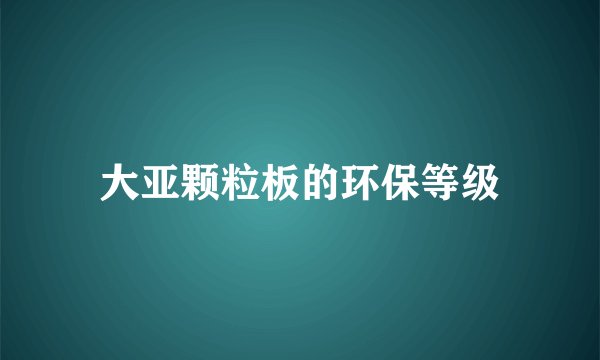大亚颗粒板的环保等级