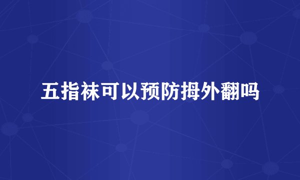 五指袜可以预防拇外翻吗