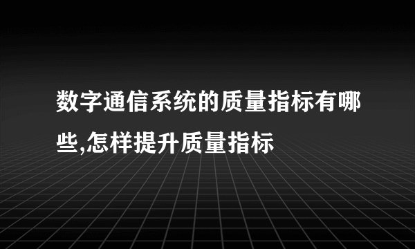 数字通信系统的质量指标有哪些,怎样提升质量指标