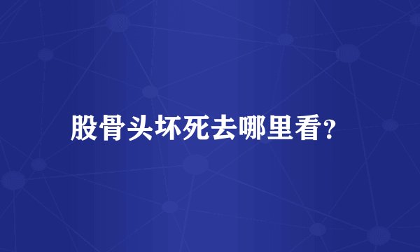 股骨头坏死去哪里看？