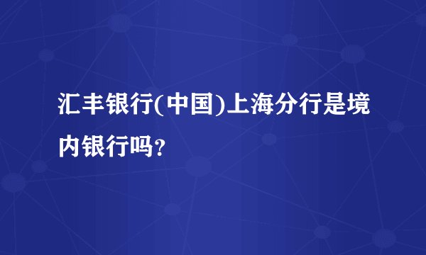 汇丰银行(中国)上海分行是境内银行吗？